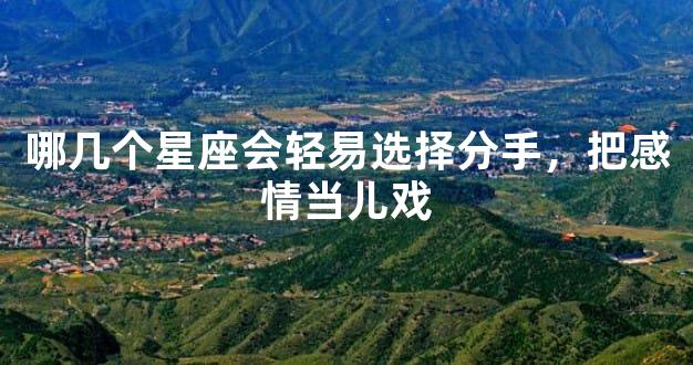 哪几个星座会轻易选择分手，把感情当儿戏