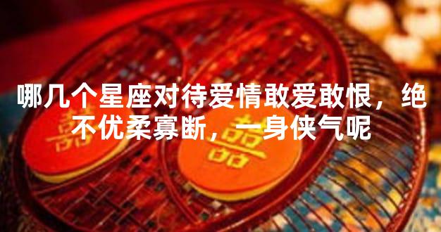 哪几个星座对待爱情敢爱敢恨，绝不优柔寡断，一身侠气呢