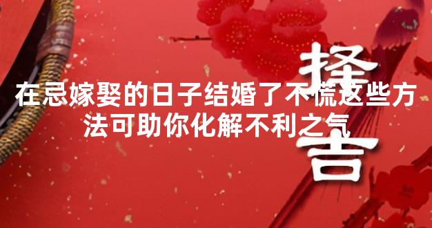 在忌嫁娶的日子结婚了不慌这些方法可助你化解不利之气