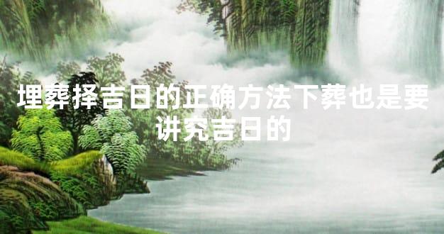 埋葬择吉日的正确方法下葬也是要讲究吉日的