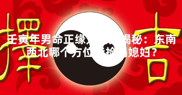 壬寅年男命正缘方向大揭秘：东南西北哪个方位能捡到媳妇？
