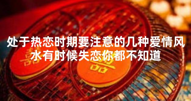 处于热恋时期要注意的几种爱情风水有时候失恋你都不知道