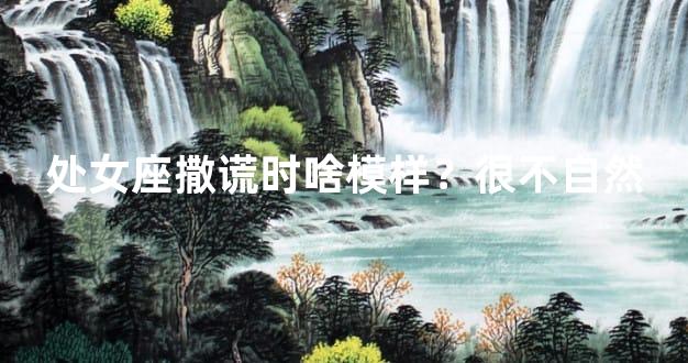 处女座撒谎时啥模样？很不自然