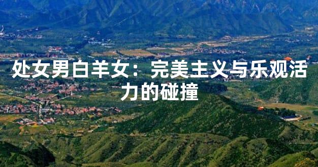 处女男白羊女：完美主义与乐观活力的碰撞
