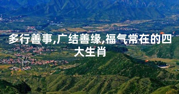 多行善事,广结善缘,福气常在的四大生肖