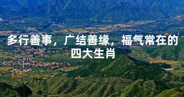 多行善事，广结善缘，福气常在的四大生肖