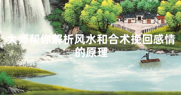 大师帮你解析风水和合术挽回感情的原理