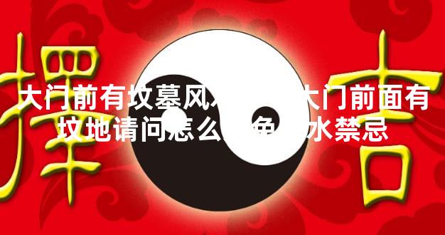大门前有坟墓风水学？大门前面有坟地请问怎么避免风水禁忌