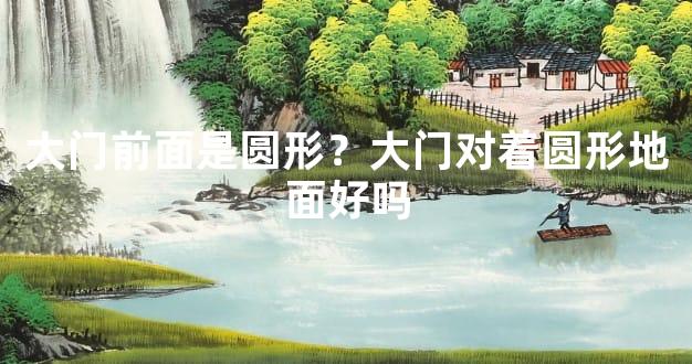 大门前面是圆形？大门对着圆形地面好吗