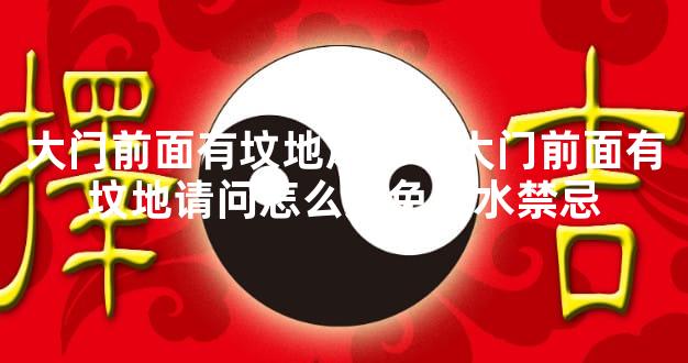 大门前面有坟地风水？大门前面有坟地请问怎么避免风水禁忌