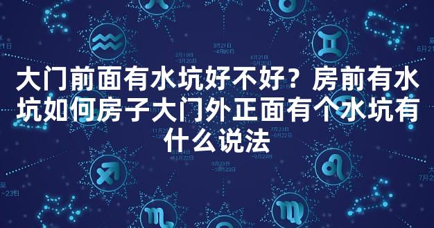 大门前面有水坑好不好？房前有水坑如何房子大门外正面有个水坑有什么说法