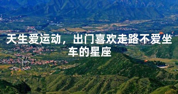 天生爱运动，出门喜欢走路不爱坐车的星座