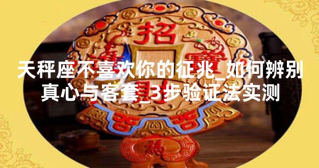 天秤座不喜欢你的征兆_如何辨别真心与客套_3步验证法实测
