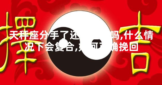 天秤座分手了还会回头吗,什么情况下会复合,如何正确挽回