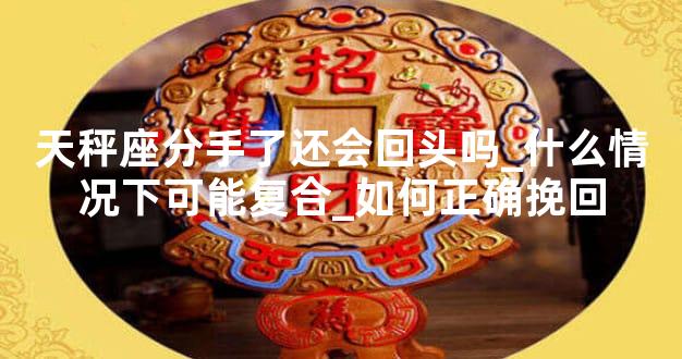 天秤座分手了还会回头吗_什么情况下可能复合_如何正确挽回
