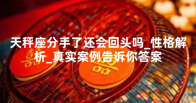 天秤座分手了还会回头吗_性格解析_真实案例告诉你答案