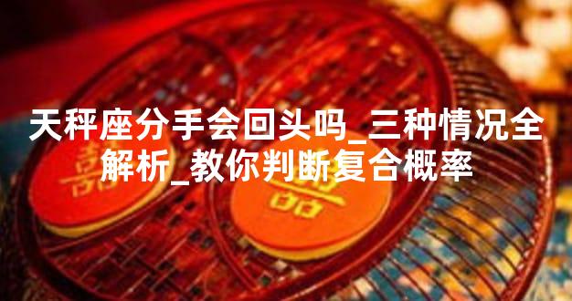天秤座分手会回头吗_三种情况全解析_教你判断复合概率