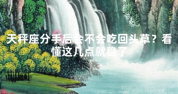 天秤座分手后会不会吃回头草？看懂这几点就稳了