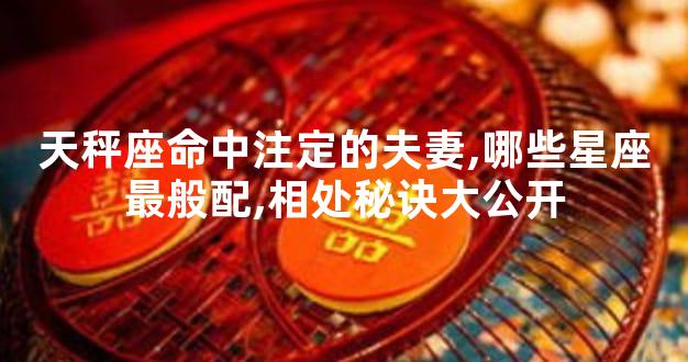 天秤座命中注定的夫妻,哪些星座最般配,相处秘诀大公开