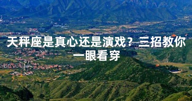 天秤座是真心还是演戏？三招教你一眼看穿