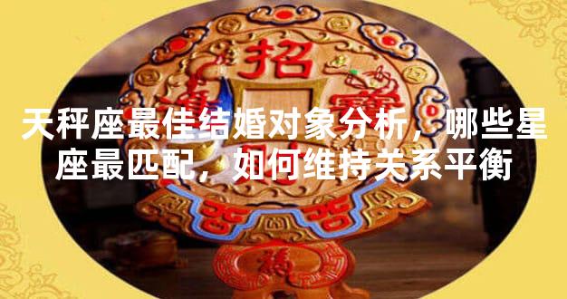天秤座最佳结婚对象分析，哪些星座最匹配，如何维持关系平衡