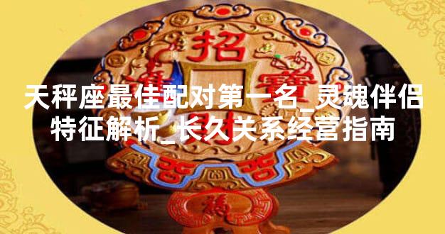天秤座最佳配对第一名_灵魂伴侣特征解析_长久关系经营指南