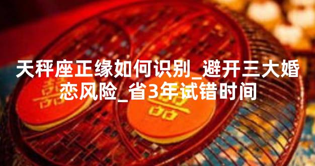 天秤座正缘如何识别_避开三大婚恋风险_省3年试错时间