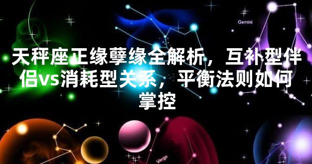 天秤座正缘孽缘全解析，互补型伴侣vs消耗型关系，平衡法则如何掌控
