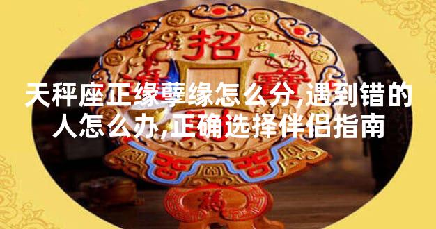 天秤座正缘孽缘怎么分,遇到错的人怎么办,正确选择伴侣指南