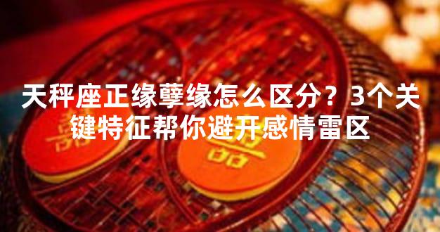 天秤座正缘孽缘怎么区分？3个关键特征帮你避开感情雷区