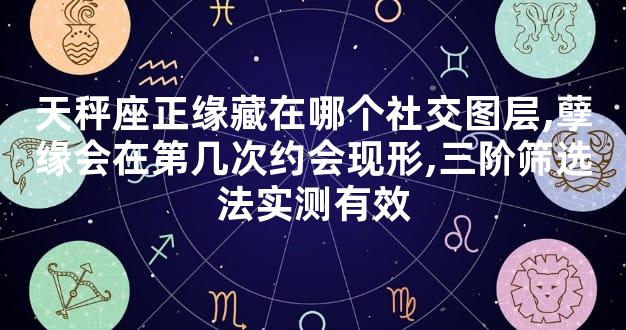 天秤座正缘藏在哪个社交图层,孽缘会在第几次约会现形,三阶筛选法实测有效