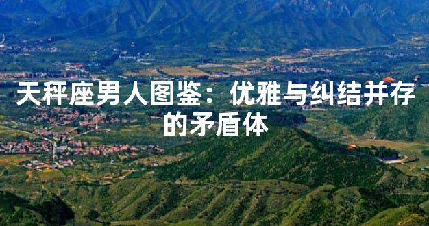 天秤座男人图鉴：优雅与纠结并存的矛盾体