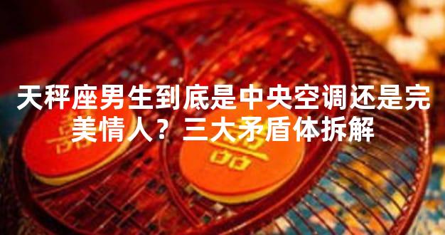 天秤座男生到底是中央空调还是完美情人？三大矛盾体拆解