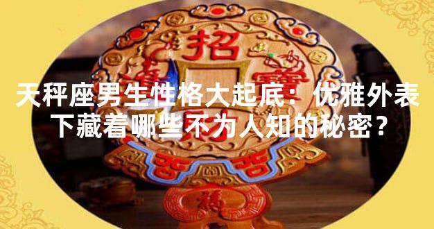 天秤座男生性格大起底：优雅外表下藏着哪些不为人知的秘密？