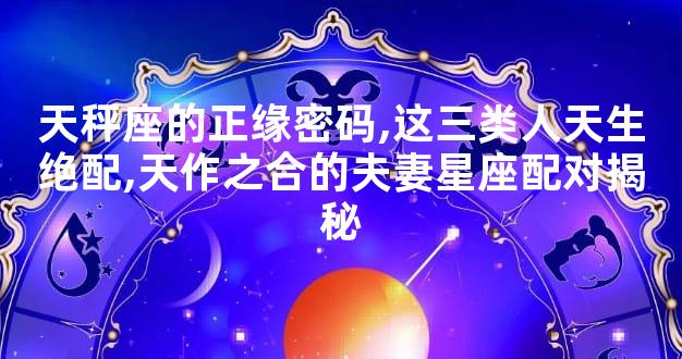 天秤座的正缘密码,这三类人天生绝配,天作之合的夫妻星座配对揭秘