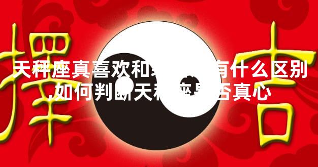 天秤座真喜欢和装喜欢有什么区别,如何判断天秤座是否真心