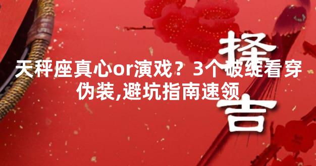 天秤座真心or演戏？3个破绽看穿伪装,避坑指南速领