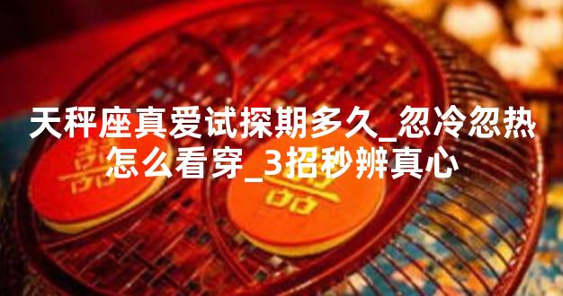 天秤座真爱试探期多久_忽冷忽热怎么看穿_3招秒辨真心