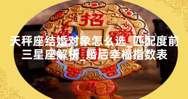 天秤座结婚对象怎么选_匹配度前三星座解析_婚后幸福指数表