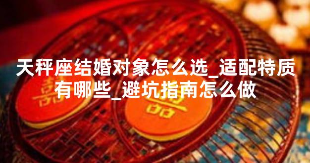 天秤座结婚对象怎么选_适配特质有哪些_避坑指南怎么做