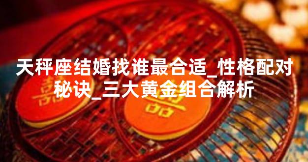 天秤座结婚找谁最合适_性格配对秘诀_三大黄金组合解析