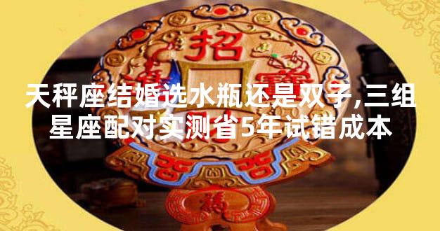 天秤座结婚选水瓶还是双子,三组星座配对实测省5年试错成本