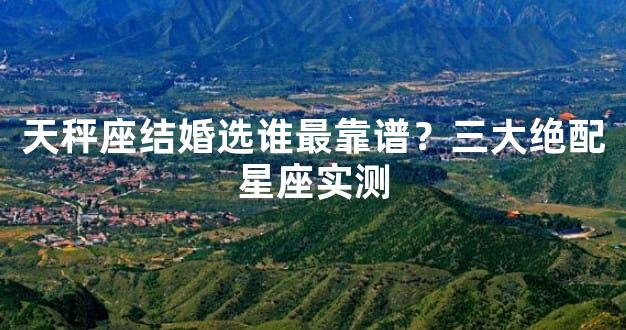 天秤座结婚选谁最靠谱？三大绝配星座实测
