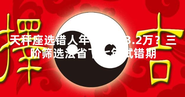 天秤座选错人年均浪费3.2万？三阶筛选法省下七年试错期
