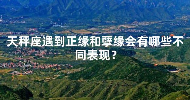 天秤座遇到正缘和孽缘会有哪些不同表现？