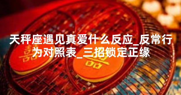天秤座遇见真爱什么反应_反常行为对照表_三招锁定正缘