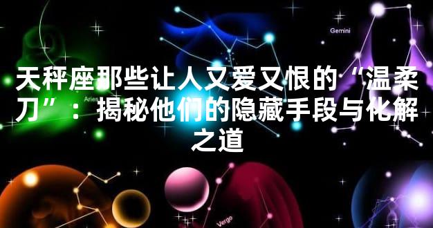 天秤座那些让人又爱又恨的“温柔刀”：揭秘他们的隐藏手段与化解之道