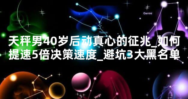 天秤男40岁后动真心的征兆_如何提速5倍决策速度_避坑3大黑名单
