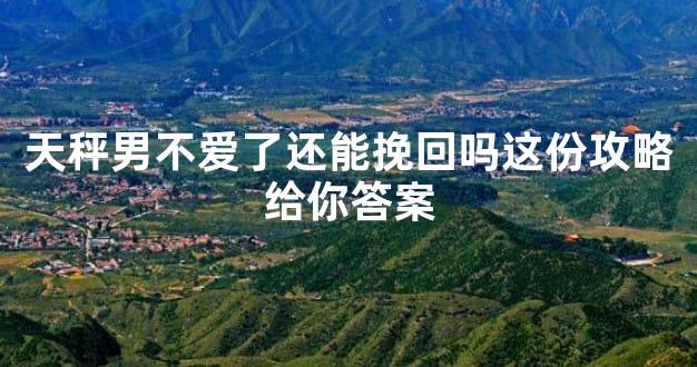 天秤男不爱了还能挽回吗这份攻略给你答案