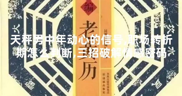 天秤男中年动心的信号,职场转折期怎么判断,三招破解情感密码